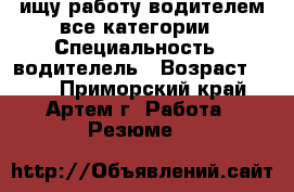 ищу работу водителем все категории › Специальность ­ водителель › Возраст ­ 32 - Приморский край, Артем г. Работа » Резюме   